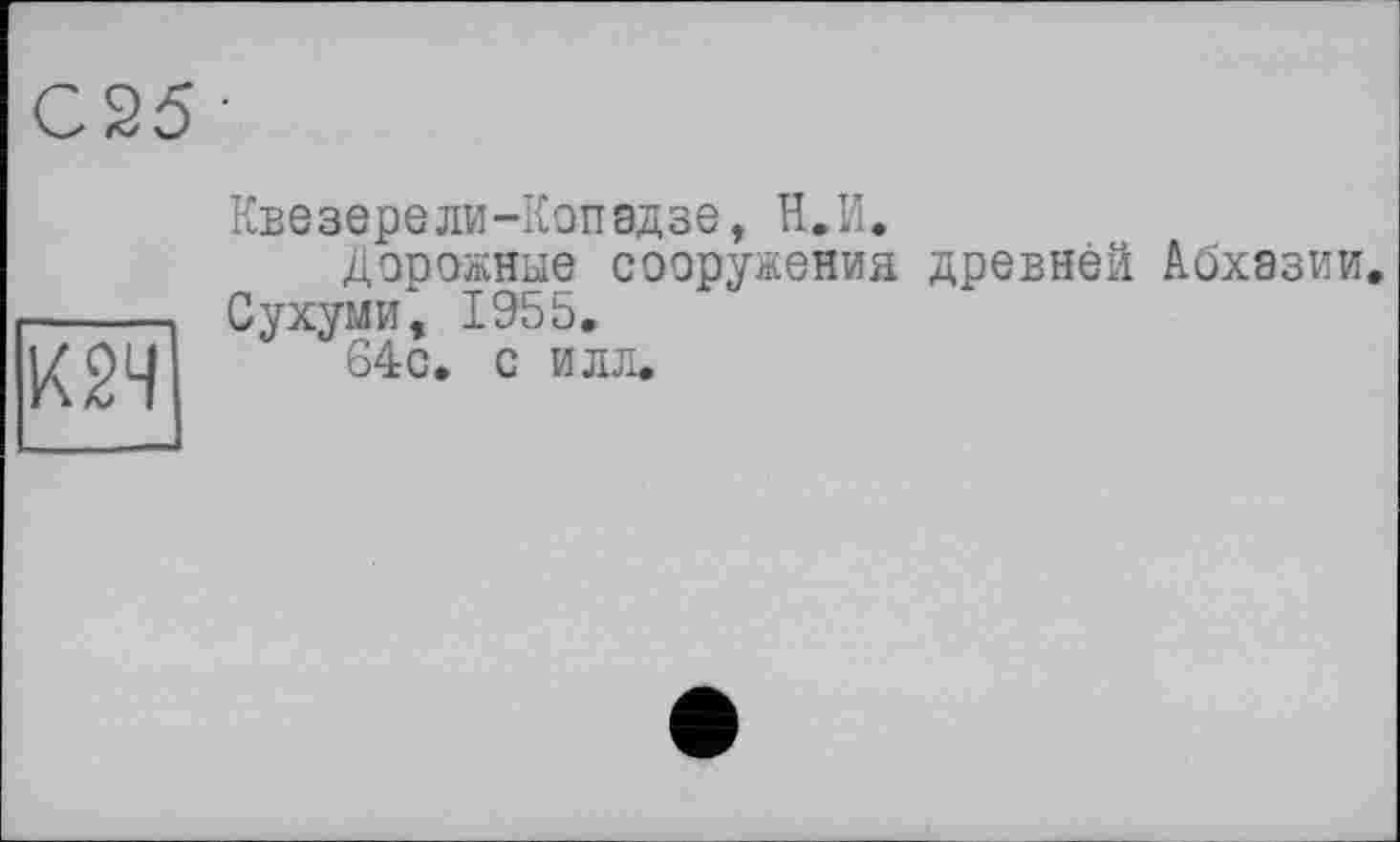 ﻿С25 •
К2Ч
Квезерели-Копвдзе, Н.И.
Дорожные сооружения древней Абхазии. Сухуми, 1955. 64с. с илл.